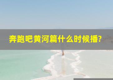 奔跑吧黄河篇什么时候播?