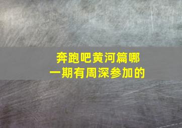 奔跑吧黄河篇哪一期有周深参加的