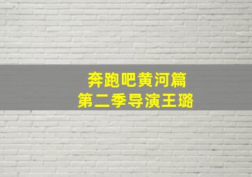 奔跑吧黄河篇第二季导演王璐