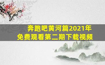 奔跑吧黄河篇2021年免费观看第二期下载视频