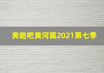 奔跑吧黄河篇2021第七季