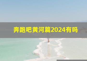 奔跑吧黄河篇2024有吗