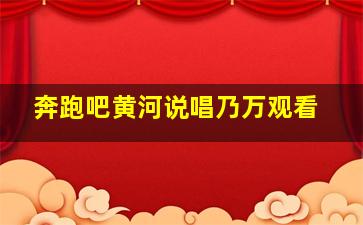 奔跑吧黄河说唱乃万观看