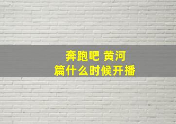 奔跑吧 黄河篇什么时候开播