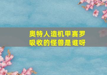 奥特人造机甲赛罗吸收的怪兽是谁呀