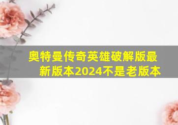 奥特曼传奇英雄破解版最新版本2024不是老版本