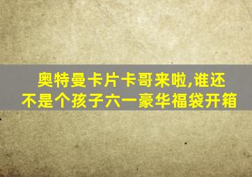 奥特曼卡片卡哥来啦,谁还不是个孩子六一豪华福袋开箱