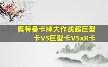 奥特曼卡牌大作战超巨型卡VS巨型卡VSxR卡