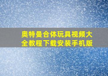 奥特曼合体玩具视频大全教程下载安装手机版