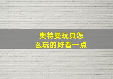 奥特曼玩具怎么玩的好看一点