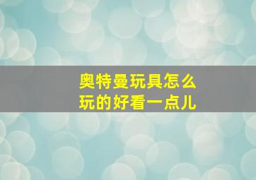 奥特曼玩具怎么玩的好看一点儿