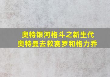 奥特银河格斗之新生代奥特曼去救赛罗和格力乔