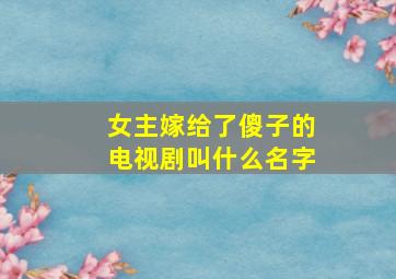 女主嫁给了傻子的电视剧叫什么名字