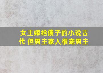 女主嫁给傻子的小说古代 但男主家人很宠男主