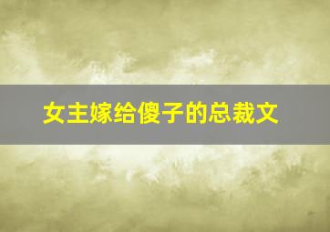 女主嫁给傻子的总裁文