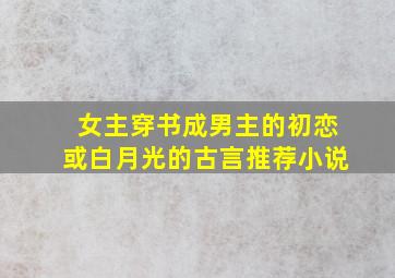 女主穿书成男主的初恋或白月光的古言推荐小说