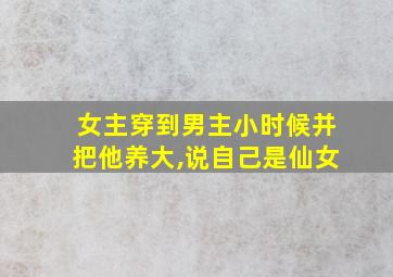 女主穿到男主小时候并把他养大,说自己是仙女