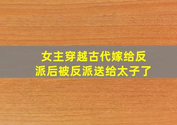 女主穿越古代嫁给反派后被反派送给太子了