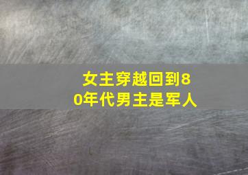 女主穿越回到80年代男主是军人