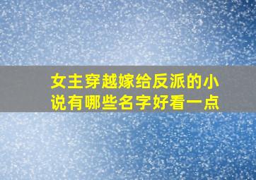 女主穿越嫁给反派的小说有哪些名字好看一点