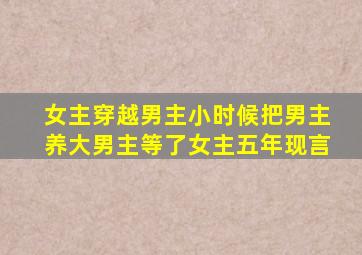 女主穿越男主小时候把男主养大男主等了女主五年现言