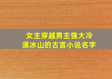 女主穿越男主强大冷漠冰山的古言小说名字