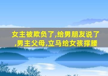 女主被欺负了,给男朋友说了,男主父母,立马给女孩撑腰