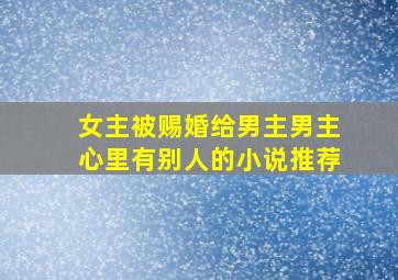 女主被赐婚给男主男主心里有别人的小说推荐