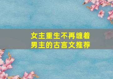 女主重生不再缠着男主的古言文推荐