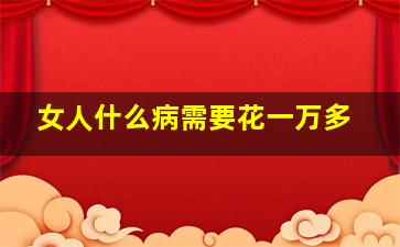 女人什么病需要花一万多