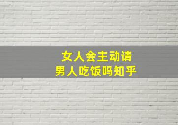 女人会主动请男人吃饭吗知乎