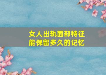 女人出轨面部特征能保留多久的记忆