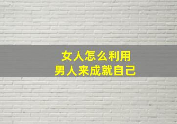 女人怎么利用男人来成就自己