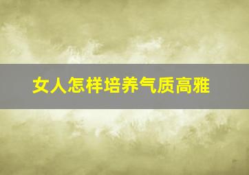 女人怎样培养气质高雅