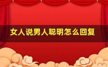 女人说男人聪明怎么回复