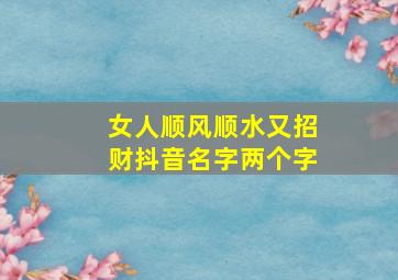 女人顺风顺水又招财抖音名字两个字