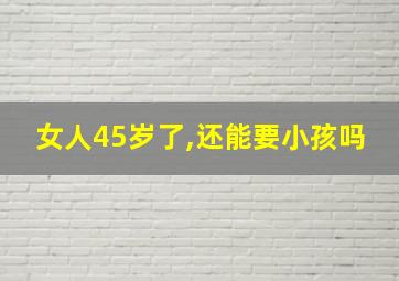 女人45岁了,还能要小孩吗