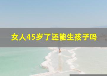 女人45岁了还能生孩子吗