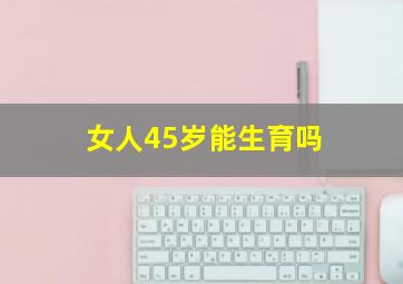 女人45岁能生育吗