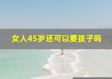 女人45岁还可以要孩子吗