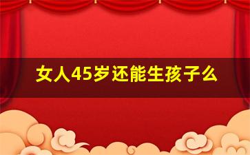 女人45岁还能生孩子么