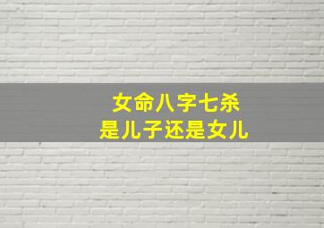 女命八字七杀是儿子还是女儿