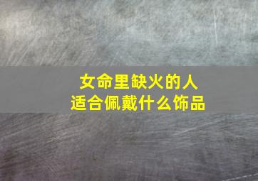 女命里缺火的人适合佩戴什么饰品