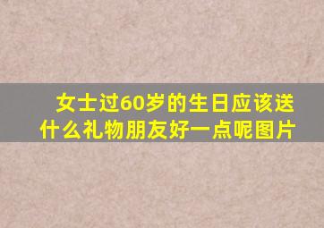 女士过60岁的生日应该送什么礼物朋友好一点呢图片