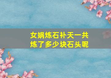 女娲炼石补天一共炼了多少块石头呢