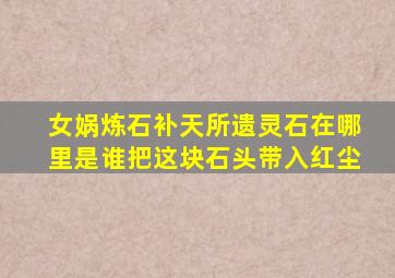 女娲炼石补天所遗灵石在哪里是谁把这块石头带入红尘