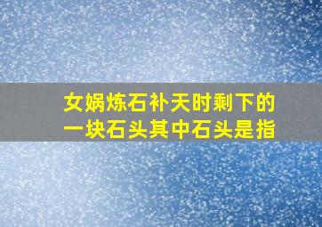 女娲炼石补天时剩下的一块石头其中石头是指