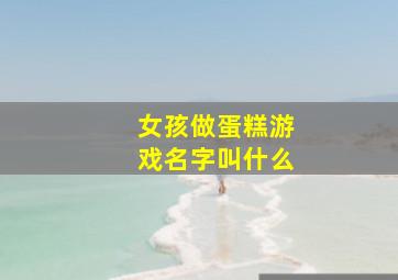 女孩做蛋糕游戏名字叫什么