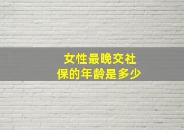 女性最晚交社保的年龄是多少