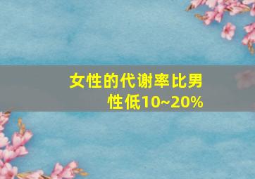 女性的代谢率比男性低10~20%